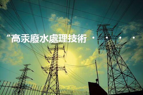 “高汞廢水處理技術，綠色環(huán)保新篇章”